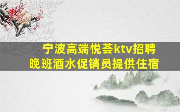 宁波高端悦荟ktv招聘晚班酒水促销员提供住宿