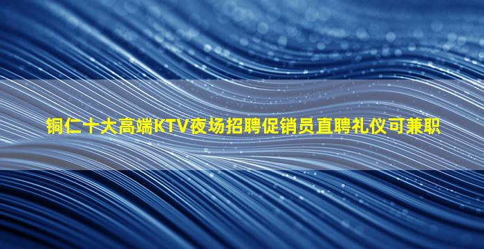 铜仁十大高端KTV夜场招聘促销员直聘礼仪可兼职